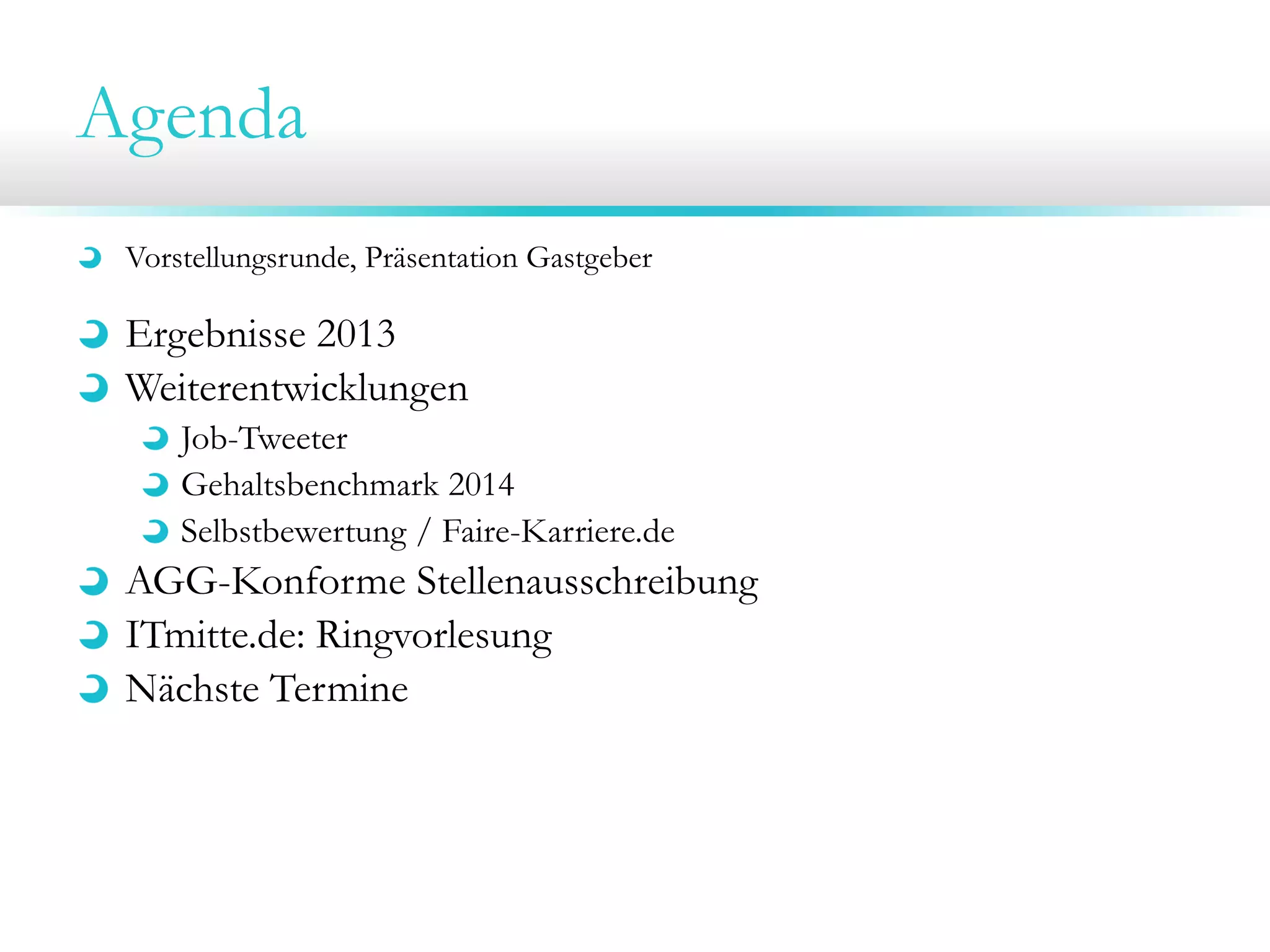 Agenda
Vorstellungsrunde, Präsentation Gastgeber

Ergebnisse 2013
Weiterentwicklungen
Job-Tweeter
Gehaltsbenchmark 2014
Selbstbewertung / Faire-Karriere.de

AGG-Konforme Stellenausschreibung
ITmitte.de: Ringvorlesung
Nächste Termine

 