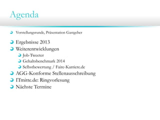 Agenda
Vorstellungsrunde, Präsentation Gastgeber

Ergebnisse 2013
Weiterentwicklungen
Job-Tweeter
Gehaltsbenchmark 2014
Selbstbewertung / Faire-Karriere.de

AGG-Konforme Stellenausschreibung
ITmitte.de: Ringvorlesung
Nächste Termine

 