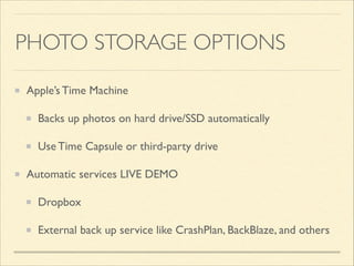 PHOTO STORAGE OPTIONS
Apple’s Time Machine	

Backs up photos on hard drive/SSD automatically	

Use Time Capsule or third-party drive	

Automatic services LIVE DEMO	

Dropbox	

External back up service like CrashPlan, BackBlaze, and others

 