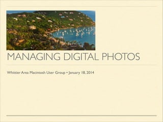 MANAGING DIGITAL PHOTOS
Whittier Area Macintosh User Group • January 18, 2014

 