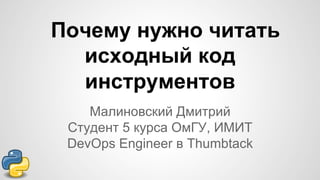 Почему нужно читать
исходный код
инструментов
Малиновский Дмитрий
Студент 5 курса ОмГУ, ИМИТ
DevOps Engineer в Thumbtack

 
