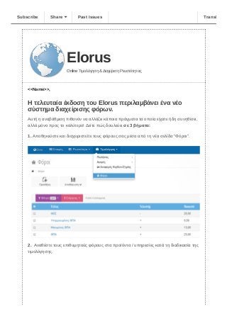 Elorus
Online Τιμολόγηση & Διαχείριση Ρευστότητας
<<Name>>, 
 
Η τελευταία έκδοση του Elorus περιλαμβάνει ένα νέο
σύστημα διαχείρισης φόρων. 
Αυτή η αναβάθμιση πιθανόν να αλλάζει κάποια πράγματα τα οποία είχατε ήδη συνηθίσει,
αλλά μόνο προς το καλύτερο! Δείτε πώς δουλεύει σε 3 βήματα:
1. Αποθηκεύστε και διαχειριστείτε τους φόρους σας μέσα από τη νέα σελίδα "Φόροι". 
2.  Αναθέστε τους επιθυμητούς φόρους στα προϊόντα / υπηρεσίες κατά τη διαδικασία της
τιμολόγησης.
Subscribe Share Past Issues Translate
 