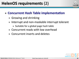 HelenOS requirements (2)
Concurrent Hash Table implementation
Growing and shrinking
Interrupt and non-maskable interrupt tolerant
Suitable for a global page hash table

Concurrent reads with low overhead
Concurrent inserts and deletes

Martin Děcký, FOSDEM 2014, February 2nd 2014

Read-Copy-Update for HelenOS

28

 