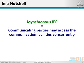 In a Nutshell

Asynchronous IPC
=
Communicating parties may access the
communication facilities concurrently

Martin Děcký, FOSDEM 2014, February 2nd 2014

Read-Copy-Update for HelenOS

3

 