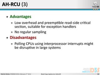 AH-RCU (3)
Advantages
Low overhead and preemptible read-side critical
section, suitable for exception handlers
No regular sampling

Disadvantages
Polling CPUs using interprocessor interrupts might
be disruptive in large systems

Martin Děcký, FOSDEM 2014, February 2nd 2014

Read-Copy-Update for HelenOS

31

 
