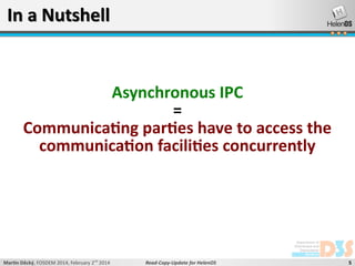 In a Nutshell

Asynchronous IPC
=
Communicating parties have to access the
communication facilities concurrently

Martin Děcký, FOSDEM 2014, February 2nd 2014

Read-Copy-Update for HelenOS

5

 