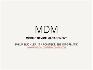 MDM
MOBILE DEVICE MANAGEMENT.!
!

PHILIP BÜCHLER, IT ARCHITEKT, SBB INFORMATIK
WWW.FIME.CH , TWITTER.COM/EKSTON

 