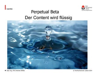 Learntec

Dipl.-Ing. (FH) Andreas Wittke

Perpetual Beta
Der Content wird flüssig

© Fachhochschule Lübeck 2014

 