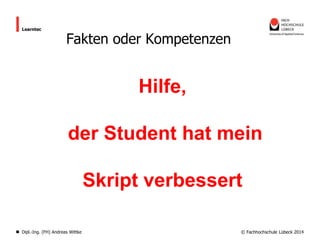 Learntec

Fakten oder Kompetenzen

Hilfe,
der Student hat mein

Skript verbessert
Dipl.-Ing. (FH) Andreas Wittke

© Fachhochschule Lübeck 2014

 