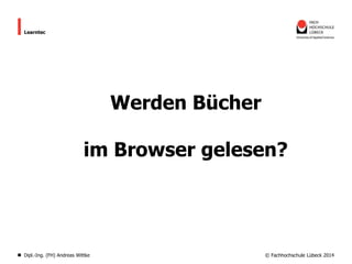 Learntec

Werden Bücher

im Browser gelesen?

Dipl.-Ing. (FH) Andreas Wittke

© Fachhochschule Lübeck 2014

 