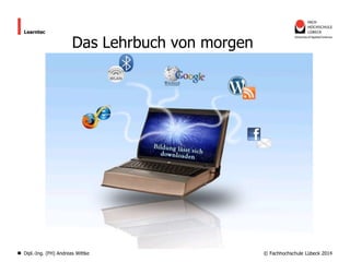 Learntec

Das Lehrbuch von morgen

Dipl.-Ing. (FH) Andreas Wittke

© Fachhochschule Lübeck 2014

 