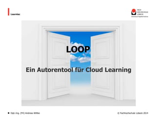 Learntec

LOOP
Ein Autorentool für Cloud Learning

Dipl.-Ing. (FH) Andreas Wittke

© Fachhochschule Lübeck 2014

 