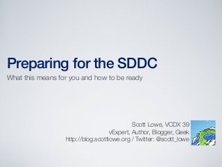 Preparing for the SDDC
What this means for you and how to be ready

Scott Lowe, VCDX 39
vExpert, Author, Blogger, Geek
http://blog.scottlowe.org / Twitter: @scott_lowe

 