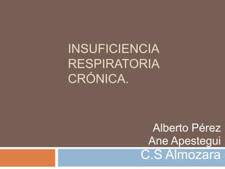 INSUFICIENCIA
RESPIRATORIA
CRÓNICA.

Alberto Pérez
Ane Apestegui

C.S Almozara

 
