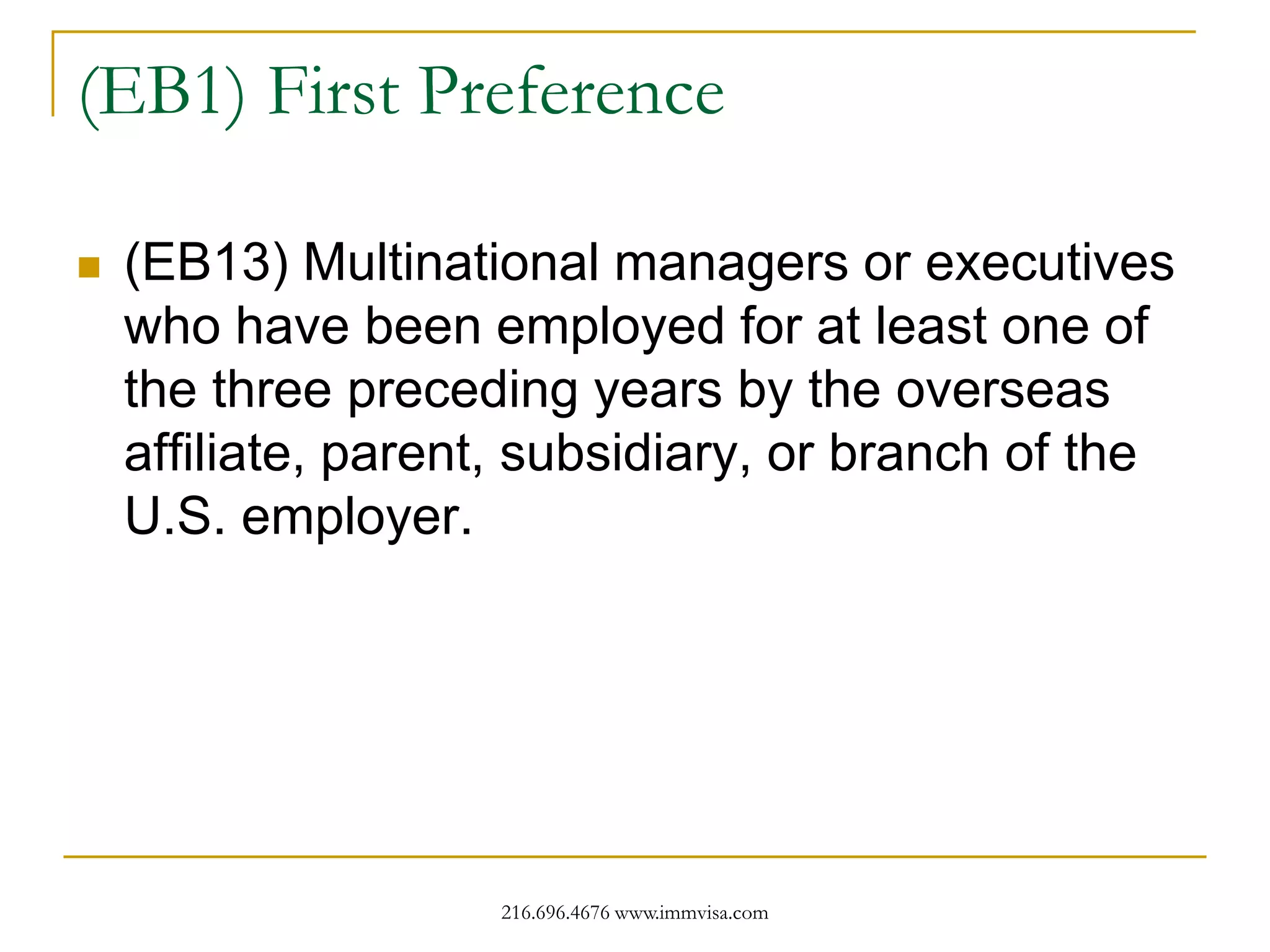 (EB1) First Preference


(EB13) Multinational managers or executives
who have been employed for at least one of
the three preceding years by the overseas
affiliate, parent, subsidiary, or branch of the
U.S. employer.

216.696.4676 www.immvisa.com

 