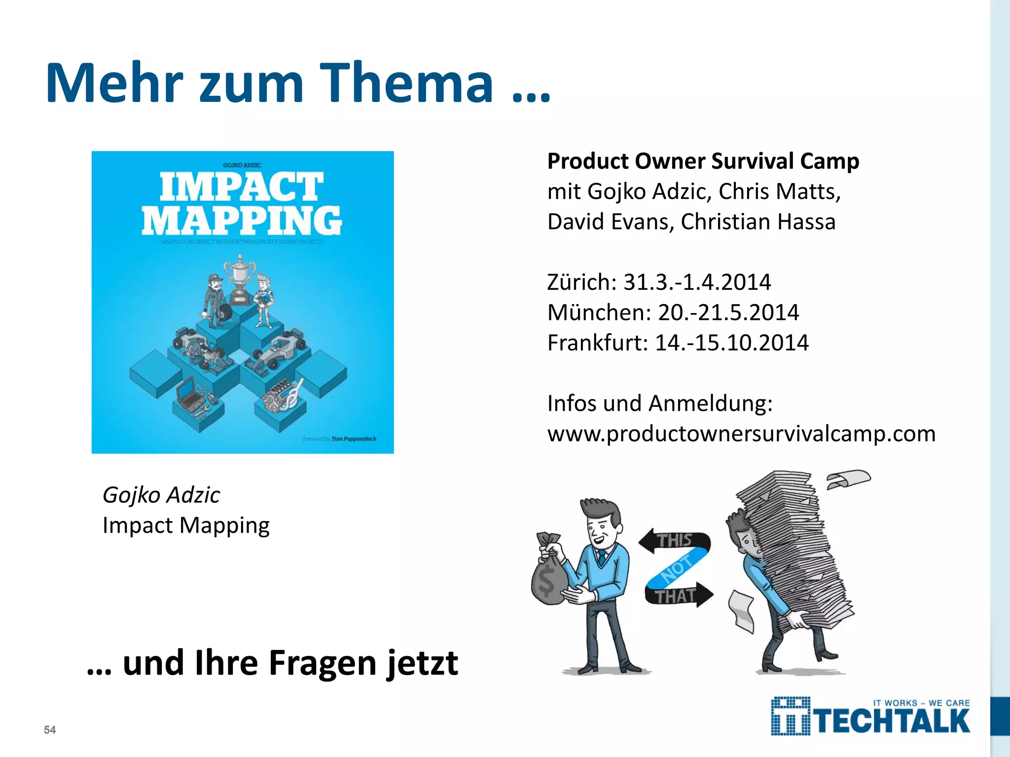 Mehr zum Thema …
Product Owner Survival Camp
mit Gojko Adzic, Chris Matts,
David Evans, Christian Hassa

Zürich: 31.3.-1.4.2014
München: 20.-21.5.2014
Frankfurt: 14.-15.10.2014
Infos und Anmeldung:
www.productownersurvivalcamp.com
Gojko Adzic
Impact Mapping

… und Ihre Fragen jetzt
54

 