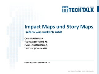 Impact Maps und Story Maps
Liefern was wirklich zählt
CHRISTIAN HASSA
TECHTALK SOFTWARE AG
EMAIL: CH@TECHTALK.CH

TWITTER: @CHRISHASSA

OOP 2014 - 6. Februar 2014

COPYRIGHT, TECHTALK - WWW.TECHTALK.CH

 