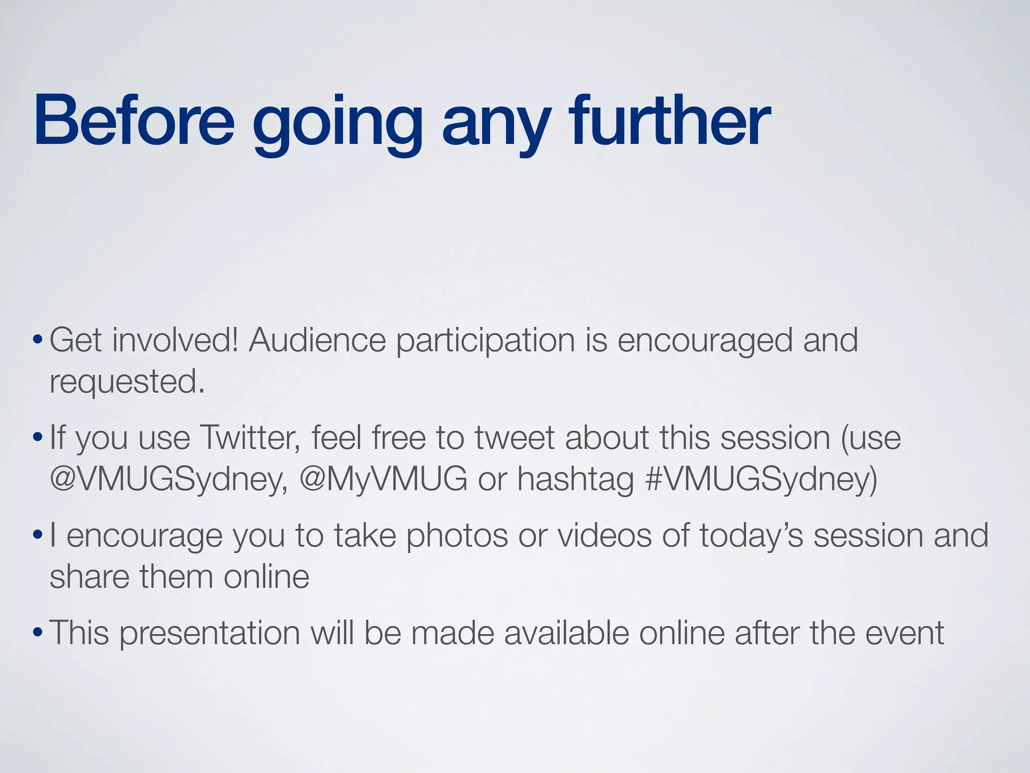 Before going any further
• Get

involved! Audience participation is encouraged and
requested.

• If

you use Twitter, feel free to tweet about this session (use
@VMUGSydney, @MyVMUG or hashtag #VMUGSydney)

•I

encourage you to take photos or videos of today’s session and
share them online

• This

presentation will be made available online after the event

 