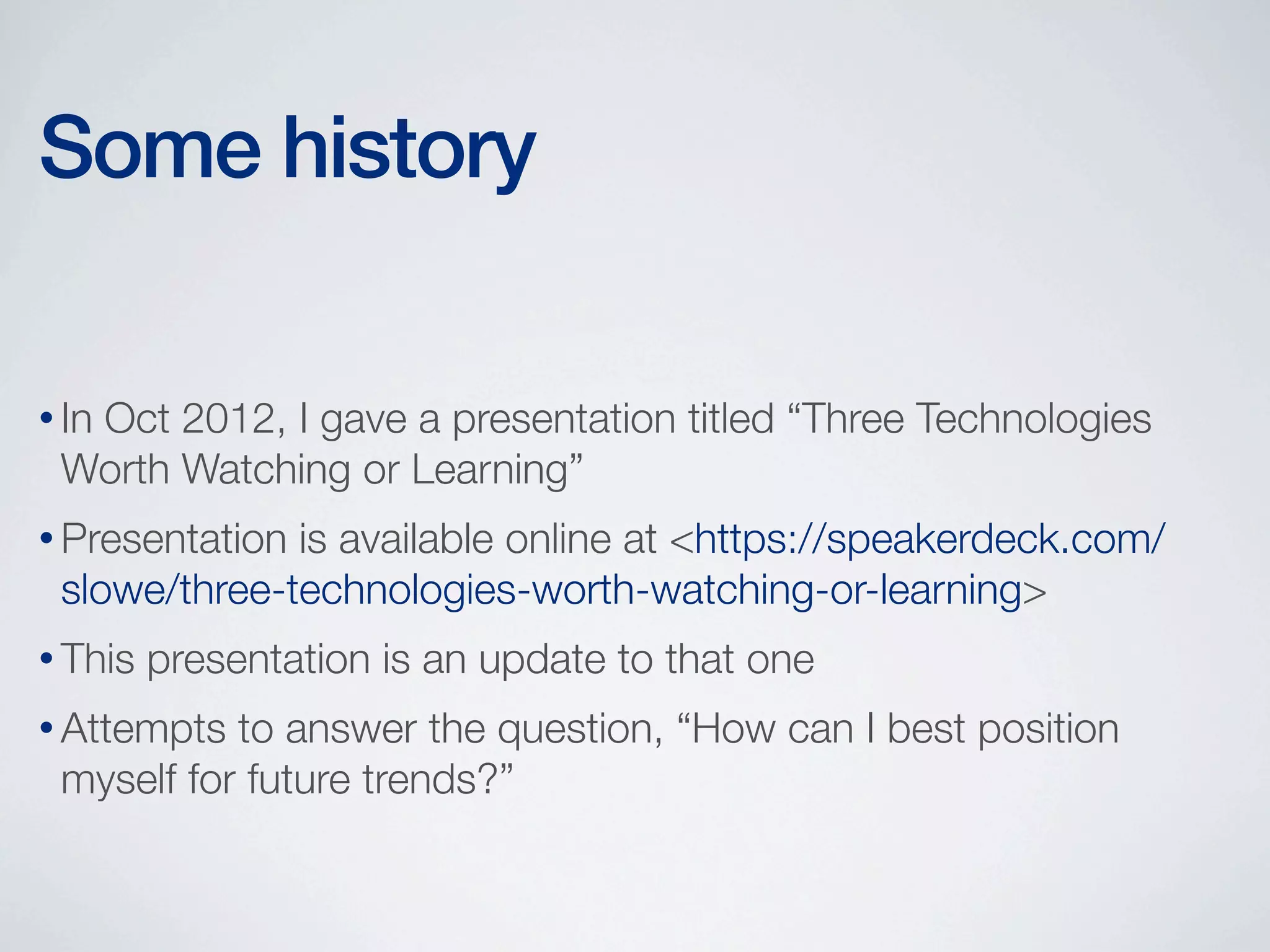 Some history
• In

Oct 2012, I gave a presentation titled “Three Technologies
Worth Watching or Learning”

• Presentation

is available online at <https://speakerdeck.com/
slowe/three-technologies-worth-watching-or-learning>

• This

presentation is an update to that one

• Attempts

to answer the question, “How can I best position
myself for future trends?”

 
