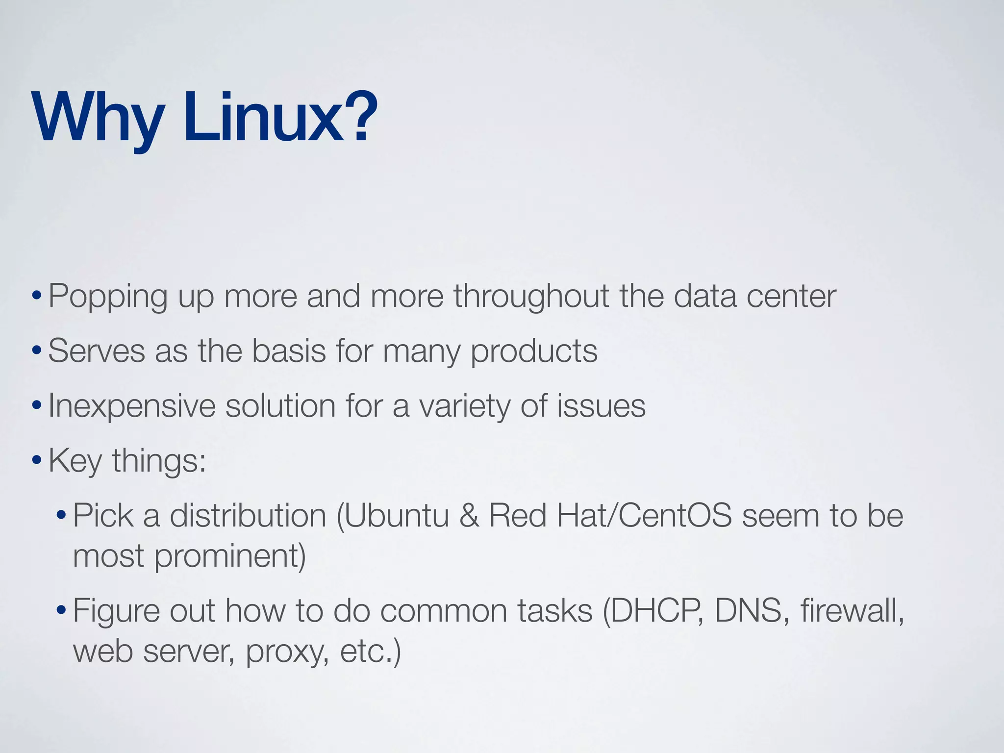 Why Linux?
• Popping
• Serves

up more and more throughout the data center

as the basis for many products

• Inexpensive
• Key

solution for a variety of issues

things:

• Pick

a distribution (Ubuntu & Red Hat/CentOS seem to be
most prominent)

• Figure

out how to do common tasks (DHCP, DNS, ﬁrewall,
web server, proxy, etc.)

 