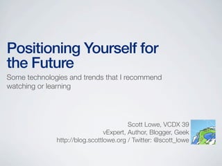 Positioning Yourself for
the Future
Some technologies and trends that I recommend
watching or learning

Scott Lowe, VCDX 39
vExpert, Author, Blogger, Geek
http://blog.scottlowe.org / Twitter: @scott_lowe

 