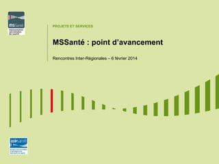PROJETS ET SERVICES

MSSanté : point d’avancement
Rencontres Inter-Régionales – 6 février 2014

 