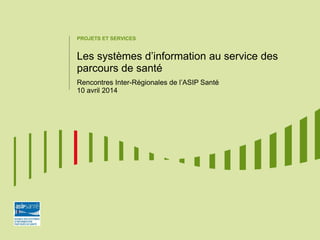 PROJETS ET SERVICES
Les systèmes d’information au service des
parcours de santé
Rencontres Inter-Régionales de l’ASIP Santé
10 avril 2014
 