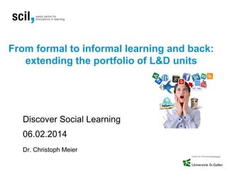 From formal to informal learning and back:
extending the portfolio of L&D units

Discover Social Learning
06.02.2014
Dr. Christoph Meier

 
