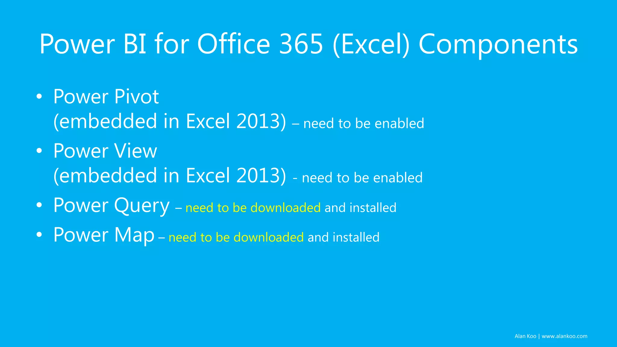 Power BI for Office 365 (Excel) Components
• Power Pivot
(embedded in Excel 2013) – need to be enabled
• Power View
(embedded in Excel 2013) - need to be enabled
• Power Query – need to be downloaded and installed
• Power Map – need to be downloaded and installed

Alan Koo | www.alankoo.com

 