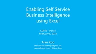 Enabling Self Service
Business Intelligence
using Excel
CIAPR – Ponce
February 8, 2014

Alan Koo
Senior Consultant | Nagnoi, Inc.
www.alankoo.com | @alan_koo

 