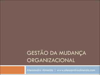 GESTÃO DA MUDANÇA
ORGANIZACIONAL
Alessandro Almeida | www.alessandroalmeida.com

 