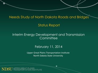 Needs Study of North Dakota Roads and Bridges
Status Report
Interim Energy Development and Transmission
Committee
February 11, 2014
Upper Great Plains Transportation Institute
North Dakota State University
 