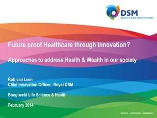 Future proof Healthcare through innovation?
Approaches to address Health & Wealth in our society
Rob van Leen
Chief Innovation Officer, Royal DSM
Boegbeeld Life Science & Health
February 2014

 