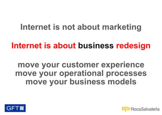 Internet is not about marketing
Internet is about business redesign
move your customer experience
move your operational processes
move your business models

 