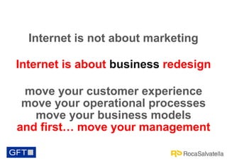Internet is not about marketing
Internet is about business redesign
move your customer experience
move your operational processes
move your business models
and first… move your management

 