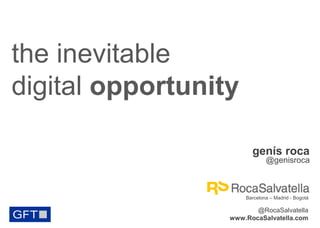 the inevitable
digital opportunity
TIC

TIC

genís roca

@genisroca

Barcelona – Madrid - Bogotá

@RocaSalvatella
www.RocaSalvatella.com

 