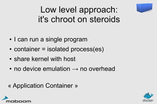 Low level approach:
it's chroot on steroids
●

I can run a single program

●

container = isolated process(es)

●

share kernel with host

●

no device emulation → no overhead

« Application Container »

 