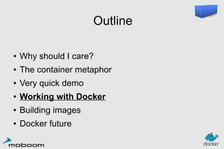 Outline
●

Why should I care?

●

The container metaphor

●

Very quick demo

●

Working with Docker

●

Building images

●

Docker future

 