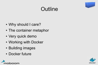 Outline
●

Why should I care?

●

The container metaphor

●

Very quick demo

●

Working with Docker

●

Building images

●

Docker future

 