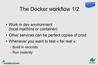 The Docker workflow 1/2
●

Work in dev environment
(local machine or container)

●

Other services can be perfect copies of prod

●

Whenever you want to test « for real »:
–

Build in seconds

–

Run instantly

 