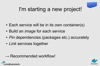 I'm starting a new project!
●

Each service will be in its own container(s)

●

Build an image for each service

●

Pin dependencies (packages etc.) accurately

●

Link services together

→ Recommended workflow!

 