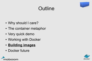 Outline
●

Why should I care?

●

The container metaphor

●

Very quick demo

●

Working with Docker

●

Building images

●

Docker future

 