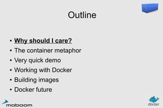 Outline
●

Why should I care?

●

The container metaphor

●

Very quick demo

●

Working with Docker

●

Building images

●

Docker future

 