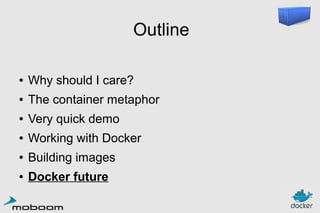 Outline
●

Why should I care?

●

The container metaphor

●

Very quick demo

●

Working with Docker

●

Building images

●

Docker future

 