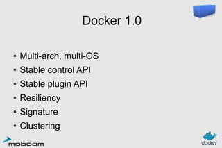 Docker 1.0
●

Multi-arch, multi-OS

●

Stable control API

●

Stable plugin API

●

Resiliency

●

Signature

●

Clustering

 
