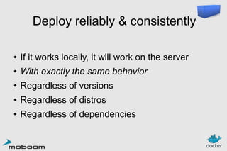Deploy reliably & consistently
●

If it works locally, it will work on the server

●

With exactly the same behavior

●

Regardless of versions

●

Regardless of distros

●

Regardless of dependencies

 