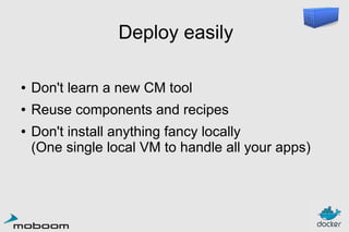 Deploy easily
●

Don't learn a new CM tool

●

Reuse components and recipes

●

Don't install anything fancy locally
(One single local VM to handle all your apps)

 