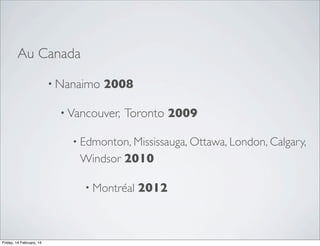 Au Canada
• Nanaimo

2008

• Vancouver,

Toronto 2009

• Edmonton, Mississauga, Ottawa, London, Calgary,

Windsor 2010
• Montréal

Friday, 14 February, 14

2012

 