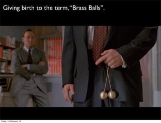 Giving birth to the term, “Brass Balls”.

Friday, 14 February, 14

 