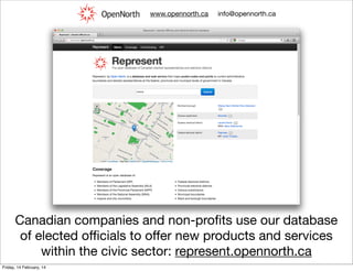 www.opennorth.ca

info@opennorth.ca

Canadian companies and non-proﬁts use our database
of elected oﬃcials to oﬀer new products and services
within the civic sector: represent.opennorth.ca
Friday, 14 February, 14

 